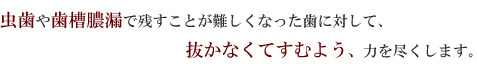 虫歯や歯槽膿漏で残すことが難しくなった歯に対して、抜かなくてすむよう、力を尽くします。