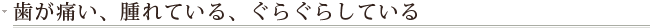 歯が痛い、腫れている、ぐらぐらしている