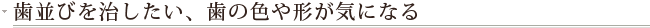 歯並びを治したい、歯の色や形が気になる