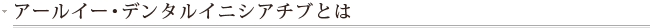アールイー・デンタルイニシアチブとは