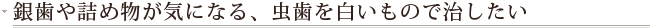 銀歯や詰め物が気になる、虫歯を白いもので治したい