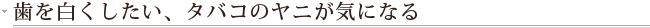 歯を白くしたい、タバコのヤニが気になる